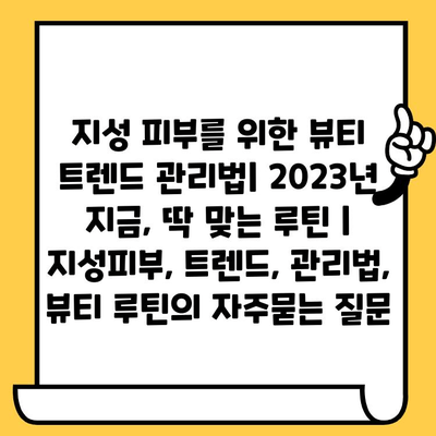 지성 피부를 위한 뷰티 트렌드 관리법| 2023년 지금, 딱 맞는 루틴 | 지성피부, 트렌드, 관리법, 뷰티 루틴