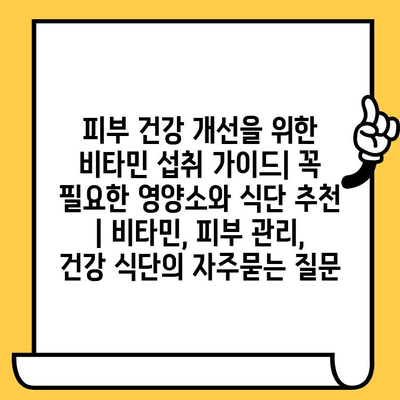 피부 건강 개선을 위한 비타민 섭취 가이드| 꼭 필요한 영양소와 식단 추천 | 비타민, 피부 관리, 건강 식단