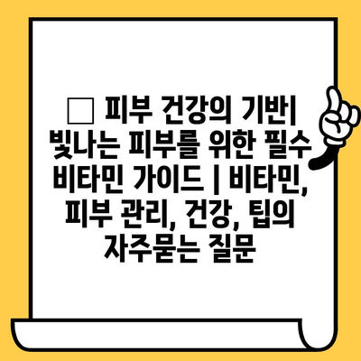 ✨ 피부 건강의 기반| 빛나는 피부를 위한 필수 비타민 가이드 | 비타민, 피부 관리, 건강, 팁