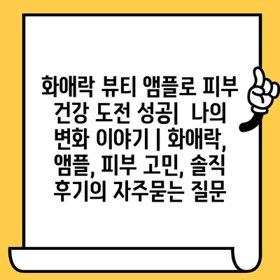 화애락 뷰티 앰플로 피부 건강 도전 성공|  나의 변화 이야기 | 화애락, 앰플, 피부 고민, 솔직 후기