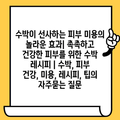 수박이 선사하는 피부 미용의 놀라운 효과| 촉촉하고 건강한 피부를 위한 수박 레시피 | 수박, 피부 건강, 미용, 레시피, 팁