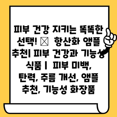 ✨ 피부 건강 지키는 똑똑한 선택! 🏆  항산화 앰플 추천| 피부 건강과 기능성 식품 |  피부 미백, 탄력, 주름 개선, 앰플 추천, 기능성 화장품