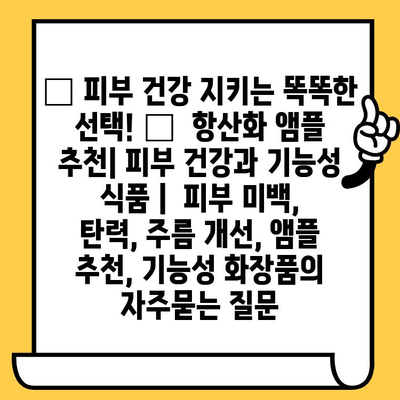 ✨ 피부 건강 지키는 똑똑한 선택! 🏆  항산화 앰플 추천| 피부 건강과 기능성 식품 |  피부 미백, 탄력, 주름 개선, 앰플 추천, 기능성 화장품