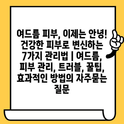 여드름 피부, 이제는 안녕! 건강한 피부로 변신하는 7가지 관리법 | 여드름, 피부 관리, 트러블, 꿀팁, 효과적인 방법