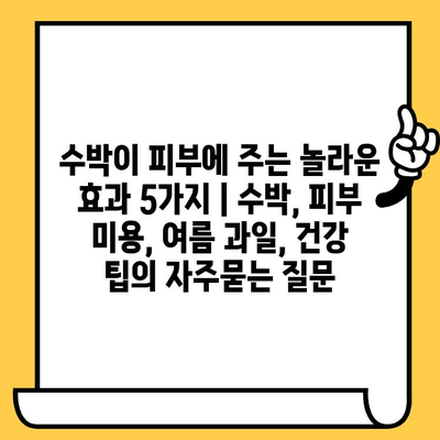 수박이 피부에 주는 놀라운 효과 5가지 | 수박, 피부 미용, 여름 과일, 건강 팁