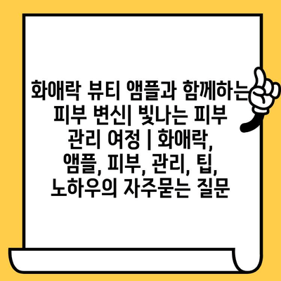 화애락 뷰티 앰플과 함께하는 피부 변신| 빛나는 피부 관리 여정 | 화애락, 앰플, 피부, 관리, 팁, 노하우