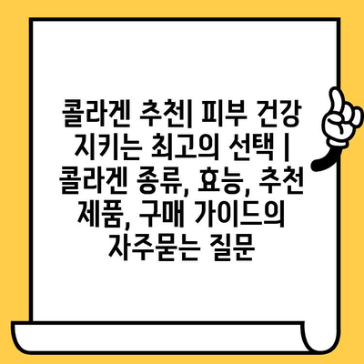 콜라겐 추천| 피부 건강 지키는 최고의 선택 | 콜라겐 종류, 효능, 추천 제품, 구매 가이드