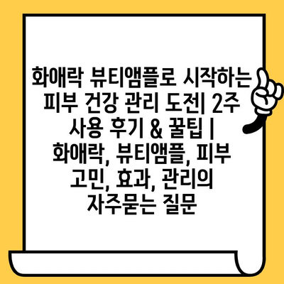 화애락 뷰티앰플로 시작하는 피부 건강 관리 도전| 2주 사용 후기 & 꿀팁 | 화애락, 뷰티앰플, 피부 고민, 효과, 관리