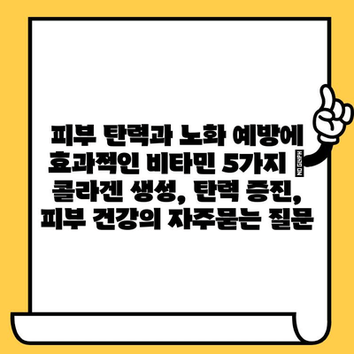 피부 탄력과 노화 예방에 효과적인 비타민 5가지 | 콜라겐 생성, 탄력 증진, 피부 건강