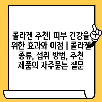 콜라겐 추천| 피부 건강을 위한 효과와 이점 | 콜라겐 종류, 섭취 방법, 추천 제품