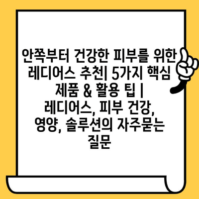 안쪽부터 건강한 피부를 위한 레디어스 추천| 5가지 핵심 제품 & 활용 팁 | 레디어스, 피부 건강, 영양, 솔루션