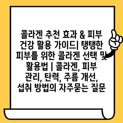 콜라겐 추천 효과 & 피부 건강 활용 가이드| 탱탱한 피부를 위한 콜라겐 선택 및 활용법 | 콜라겐, 피부 관리, 탄력, 주름 개선, 섭취 방법