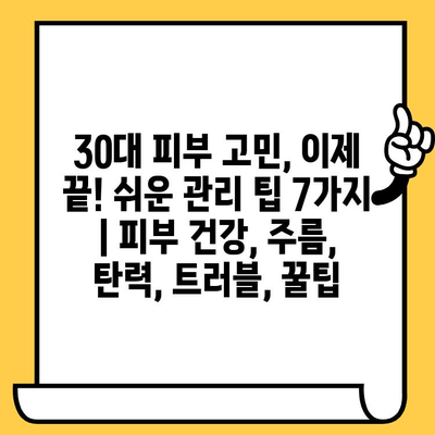 30대 피부 고민, 이제 끝! 쉬운 관리 팁 7가지 | 피부 건강, 주름, 탄력, 트러블, 꿀팁