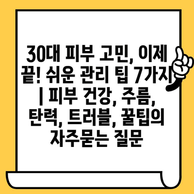 30대 피부 고민, 이제 끝! 쉬운 관리 팁 7가지 | 피부 건강, 주름, 탄력, 트러블, 꿀팁