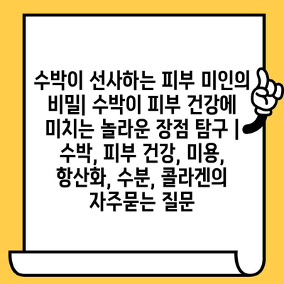 수박이 선사하는 피부 미인의 비밀| 수박이 피부 건강에 미치는 놀라운 장점 탐구 | 수박, 피부 건강, 미용, 항산화, 수분, 콜라겐