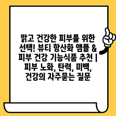 맑고 건강한 피부를 위한 선택! 뷰티 항산화 앰플 & 피부 건강 기능식품 추천 | 피부 노화, 탄력, 미백, 건강