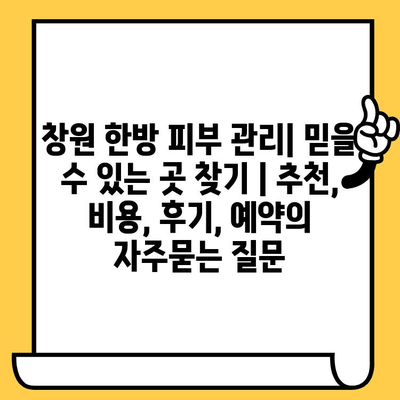 창원 한방 피부 관리| 믿을 수 있는 곳 찾기 | 추천, 비용, 후기, 예약