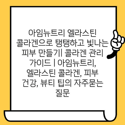 아임뉴트리 엘라스틴 콜라겐으로 탱탱하고 빛나는 피부 만들기| 콜라겐 관리 가이드 | 아임뉴트리, 엘라스틴 콜라겐, 피부 건강, 뷰티 팁