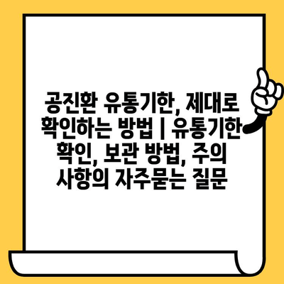 공진환 유통기한, 제대로 확인하는 방법 | 유통기한 확인, 보관 방법, 주의 사항