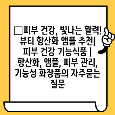 ✨피부 건강, 빛나는 활력! 뷰티 항산화 앰플 추천| 피부 건강 기능식품 | 항산화, 앰플, 피부 관리, 기능성 화장품