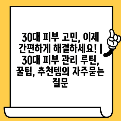 30대 피부 고민, 이제 간편하게 해결하세요! | 30대 피부 관리 루틴, 꿀팁, 추천템