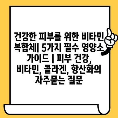 건강한 피부를 위한 비타민 복합체| 5가지 필수 영양소 가이드 | 피부 건강, 비타민, 콜라겐, 항산화