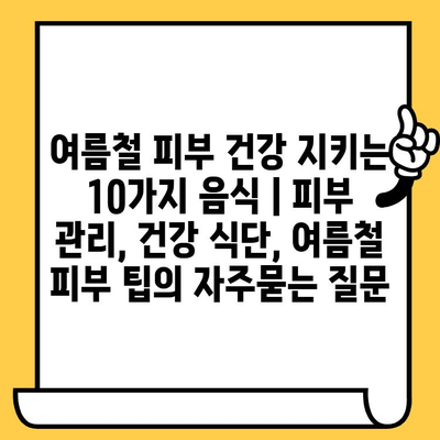 여름철 피부 건강 지키는 10가지 음식 | 피부 관리, 건강 식단, 여름철 피부 팁