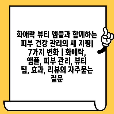 화애락 뷰티 앰플과 함께하는 피부 건강 관리의 새 지평| 7가지 변화 | 화애락, 앰플, 피부 관리, 뷰티 팁, 효과, 리뷰