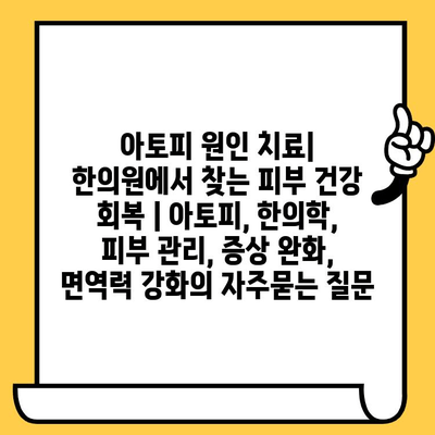 아토피 원인 치료| 한의원에서 찾는 피부 건강 회복 | 아토피, 한의학, 피부 관리, 증상 완화, 면역력 강화