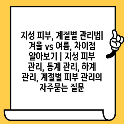 지성 피부, 계절별 관리법| 겨울 vs 여름, 차이점 알아보기 | 지성 피부 관리, 동계 관리, 하계 관리, 계절별 피부 관리