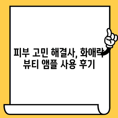 화애락 뷰티 앰플| 피부 건강 관리 도전 | 앰플 사용 후기 & 효과, 피부 고민 해결 솔루션