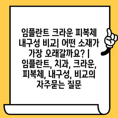 임플란트 크라운 피복체 내구성 비교| 어떤 소재가 가장 오래갈까요? | 임플란트, 치과, 크라운, 피복체, 내구성, 비교