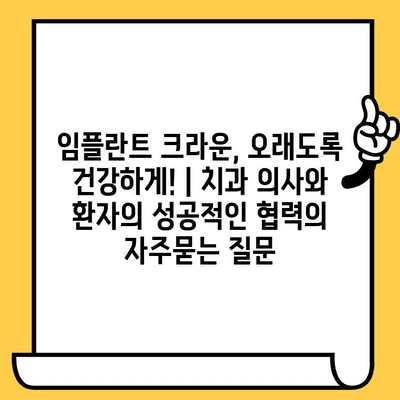 임플란트 크라운, 오래도록 건강하게! | 치과 의사와 환자의 성공적인 협력