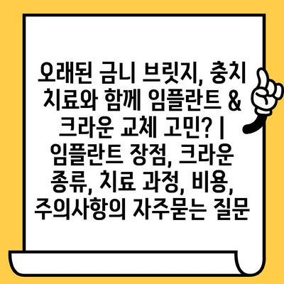 오래된 금니 브릿지, 충치 치료와 함께 임플란트 & 크라운 교체 고민? | 임플란트 장점, 크라운 종류, 치료 과정, 비용, 주의사항