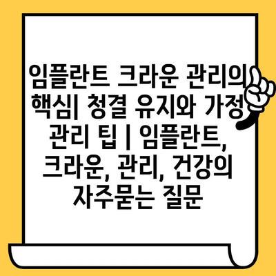 임플란트 크라운 관리의 핵심| 청결 유지와 가정 관리 팁 | 임플란트, 크라운, 관리, 건강