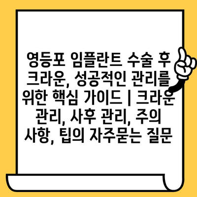 영등포 임플란트 수술 후 크라운, 성공적인 관리를 위한 핵심 가이드 | 크라운 관리, 사후 관리, 주의 사항, 팁