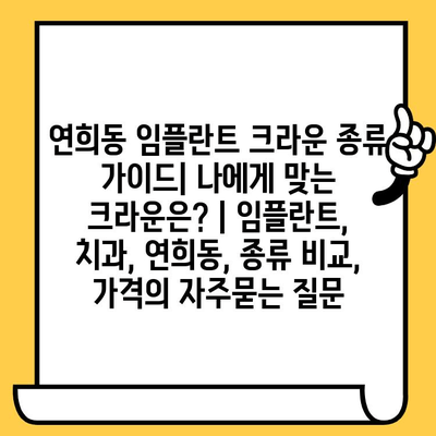 연희동 임플란트 크라운 종류 가이드| 나에게 맞는 크라운은? | 임플란트, 치과, 연희동, 종류 비교, 가격