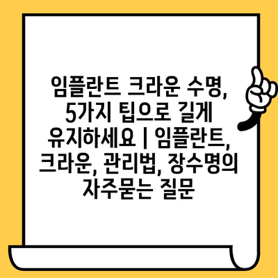 임플란트 크라운 수명, 5가지 팁으로 길게 유지하세요 | 임플란트, 크라운, 관리법, 장수명