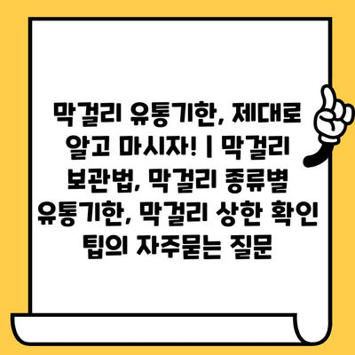 막걸리 유통기한, 제대로 알고 마시자! | 막걸리 보관법, 막걸리 종류별 유통기한, 막걸리 상한 확인 팁