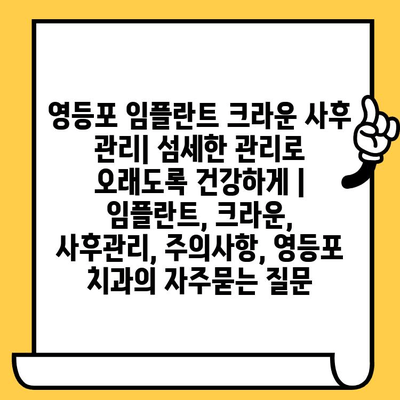 영등포 임플란트 크라운 사후 관리| 섬세한 관리로 오래도록 건강하게 | 임플란트, 크라운, 사후관리, 주의사항, 영등포 치과