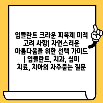 임플란트 크라운 피복체 미적 고려 사항| 자연스러운 아름다움을 위한 선택 가이드 | 임플란트, 치과, 심미 치료, 치아