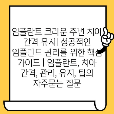 임플란트 크라운 주변 치아 간격 유지| 성공적인 임플란트 관리를 위한 핵심 가이드 | 임플란트, 치아 간격, 관리, 유지, 팁