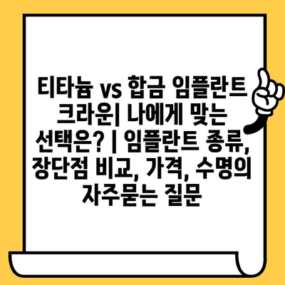 티타늄 vs 합금 임플란트 크라운| 나에게 맞는 선택은? | 임플란트 종류, 장단점 비교, 가격, 수명