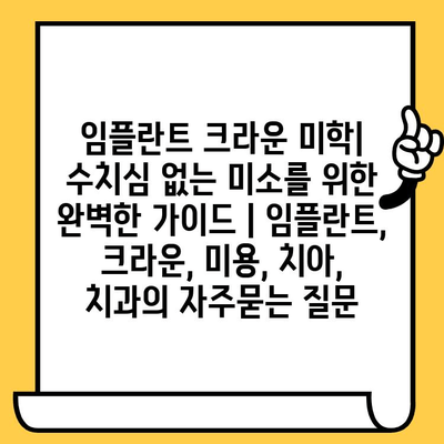 임플란트 크라운 미학| 수치심 없는 미소를 위한 완벽한 가이드 | 임플란트, 크라운, 미용, 치아, 치과
