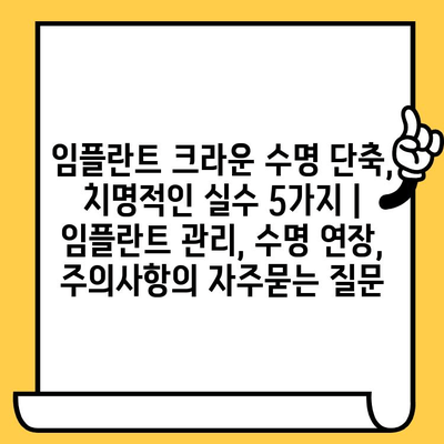 임플란트 크라운 수명 단축, 치명적인 실수 5가지 | 임플란트 관리, 수명 연장, 주의사항