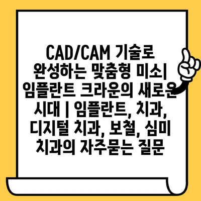 CAD/CAM 기술로 완성하는 맞춤형 미소| 임플란트 크라운의 새로운 시대 | 임플란트, 치과, 디지털 치과, 보철, 심미 치과