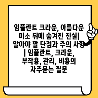 임플란트 크라운, 아름다운 미소 뒤에 숨겨진 진실| 알아야 할 단점과 주의 사항 | 임플란트, 크라운, 부작용, 관리, 비용