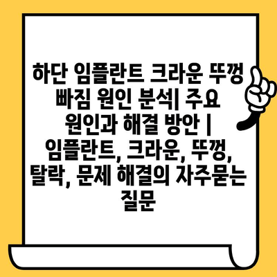 하단 임플란트 크라운 뚜껑 빠짐 원인 분석| 주요 원인과 해결 방안 | 임플란트, 크라운, 뚜껑, 탈락, 문제 해결