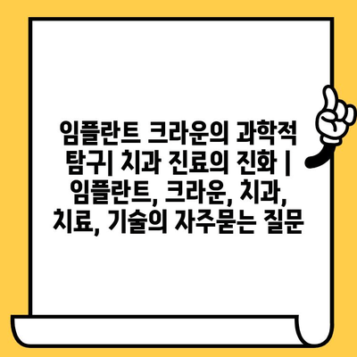 임플란트 크라운의 과학적 탐구| 치과 진료의 진화 | 임플란트, 크라운, 치과, 치료, 기술