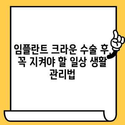 임플란트 크라운 수술 후, 꼭 알아야 할 주의사항 | 회복 가이드, 관리 팁, 주의점